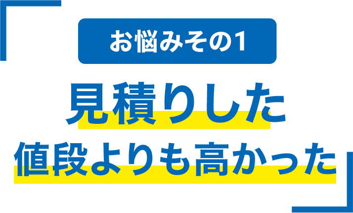 お悩みその1 見積もりした値段よりも高かった